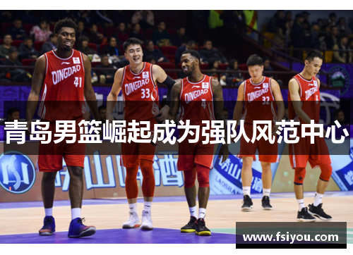 青岛男篮崛起成为强队风范中心