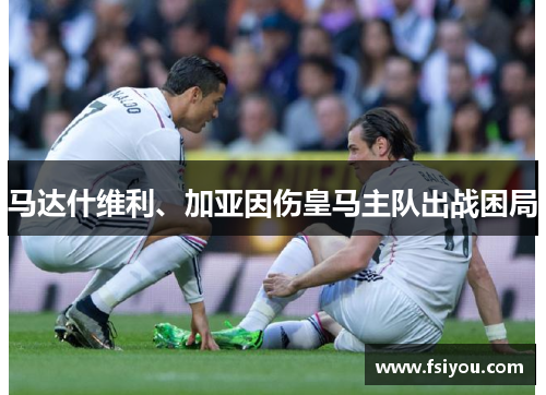 马达什维利、加亚因伤皇马主队出战困局