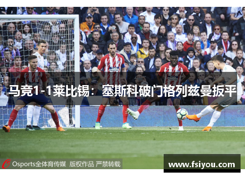 马竞1-1莱比锡：塞斯科破门格列兹曼扳平