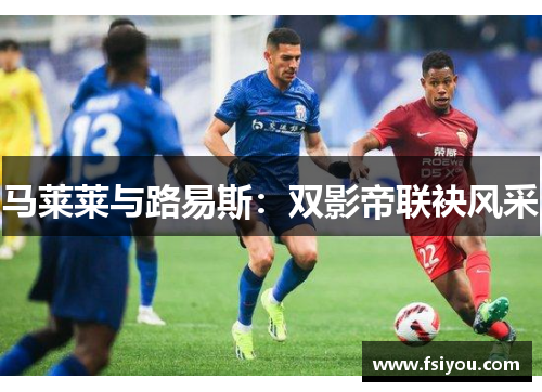 马莱莱与路易斯：双影帝联袂风采